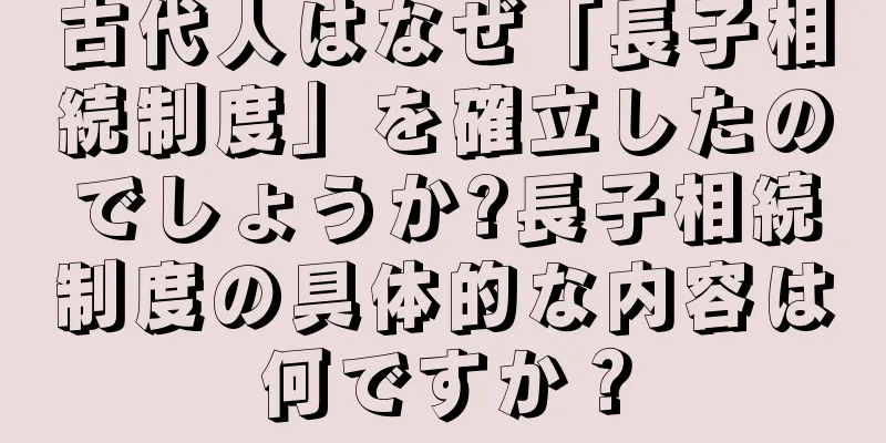 古代人はなぜ「長子相続制度」を確立したのでしょうか?長子相続制度の具体的な内容は何ですか？