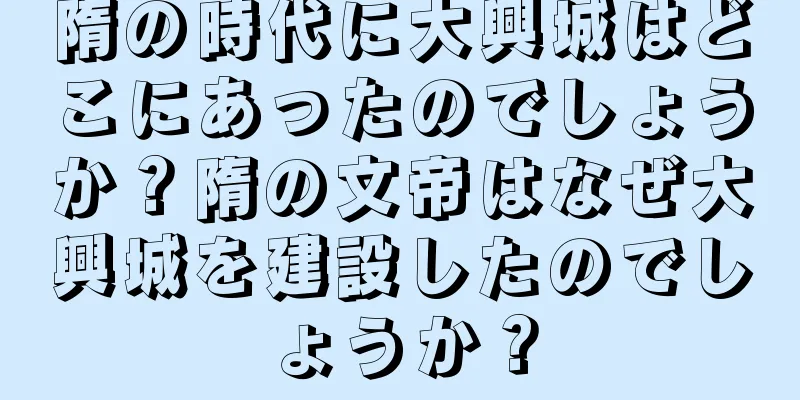 隋の時代に大興城はどこにあったのでしょうか？隋の文帝はなぜ大興城を建設したのでしょうか？