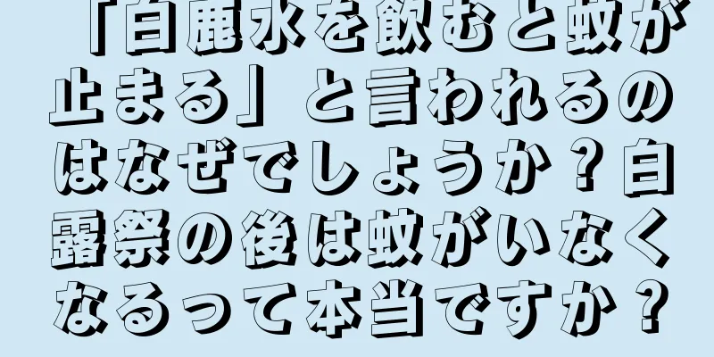 「白鹿水を飲むと蚊が止まる」と言われるのはなぜでしょうか？白露祭の後は蚊がいなくなるって本当ですか？