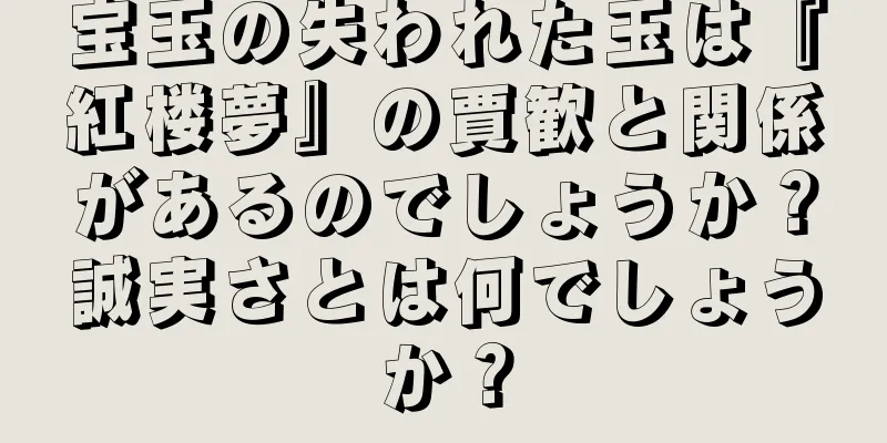 宝玉の失われた玉は『紅楼夢』の賈歓と関係があるのでしょうか？誠実さとは何でしょうか？