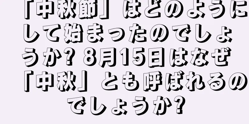「中秋節」はどのようにして始まったのでしょうか? 8月15日はなぜ「中秋」とも呼ばれるのでしょうか?