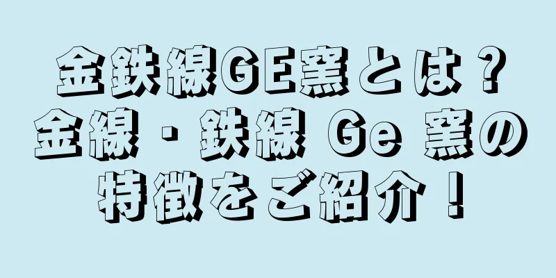 金鉄線GE窯とは？金線・鉄線 Ge 窯の特徴をご紹介！