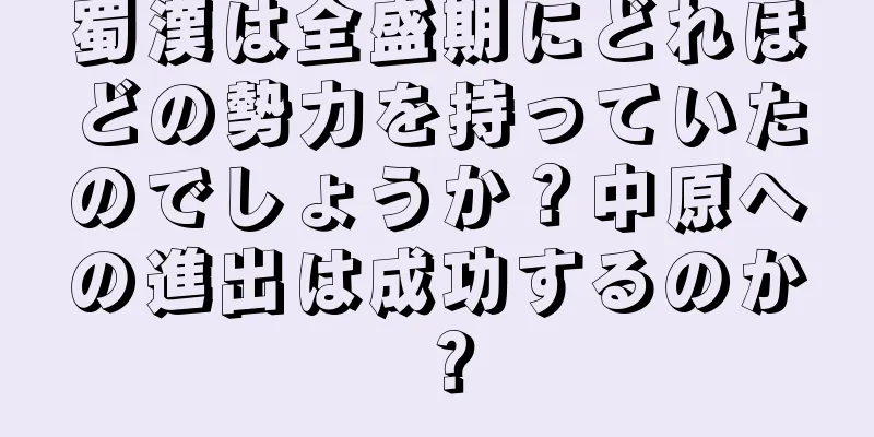 蜀漢は全盛期にどれほどの勢力を持っていたのでしょうか？中原への進出は成功するのか？