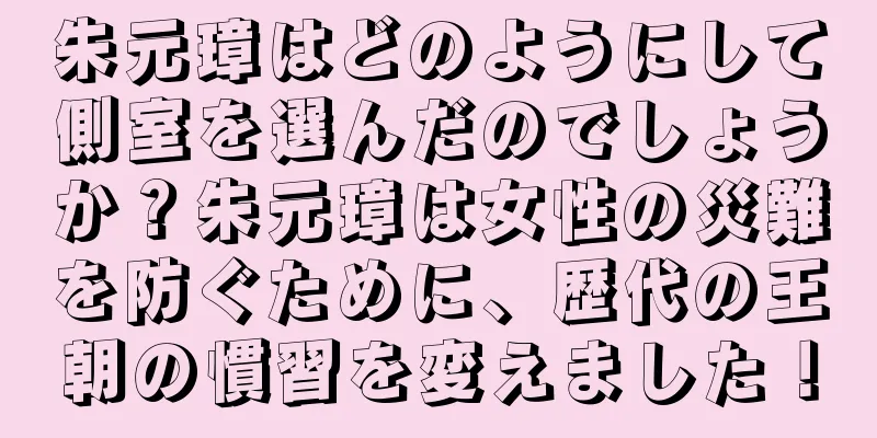 朱元璋はどのようにして側室を選んだのでしょうか？朱元璋は女性の災難を防ぐために、歴代の王朝の慣習を変えました！