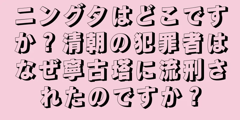 ニングタはどこですか？清朝の犯罪者はなぜ寧古塔に流刑されたのですか？