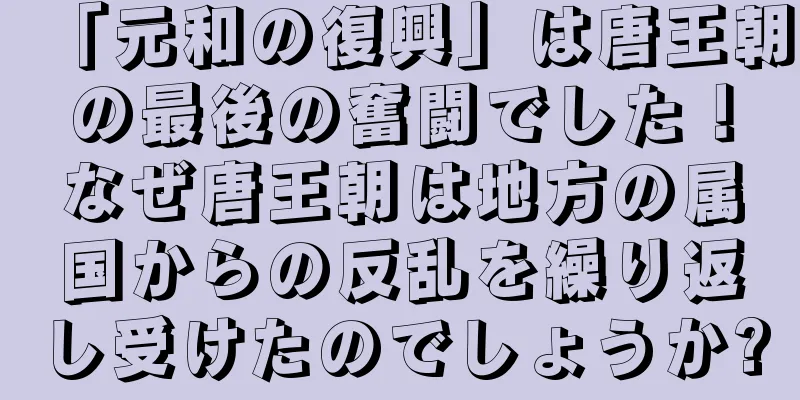 「元和の復興」は唐王朝の最後の奮闘でした！なぜ唐王朝は地方の属国からの反乱を繰り返し受けたのでしょうか?