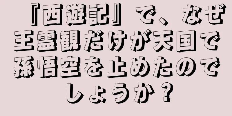 『西遊記』で、なぜ王霊観だけが天国で孫悟空を止めたのでしょうか？