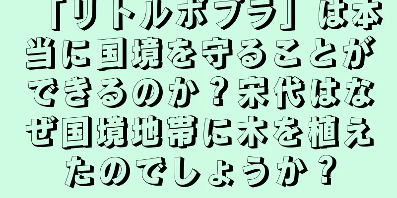 「リトルポプラ」は本当に国境を守ることができるのか？宋代はなぜ国境地帯に木を植えたのでしょうか？