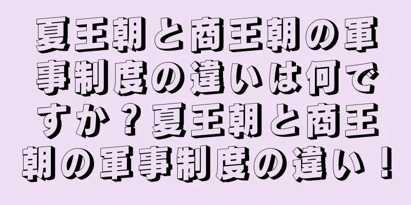 夏王朝と商王朝の軍事制度の違いは何ですか？夏王朝と商王朝の軍事制度の違い！