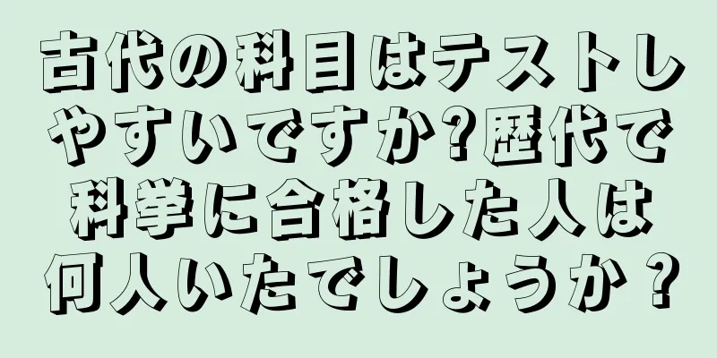 古代の科目はテストしやすいですか?歴代で科挙に合格した人は何人いたでしょうか？