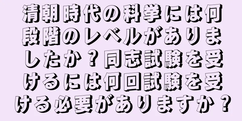 清朝時代の科挙には何段階のレベルがありましたか？同志試験を受けるには何回試験を受ける必要がありますか？