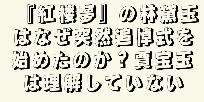 『紅楼夢』の林黛玉はなぜ突然追悼式を始めたのか？賈宝玉は理解していない
