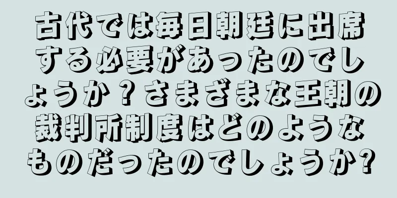 古代では毎日朝廷に出席する必要があったのでしょうか？さまざまな王朝の裁判所制度はどのようなものだったのでしょうか?