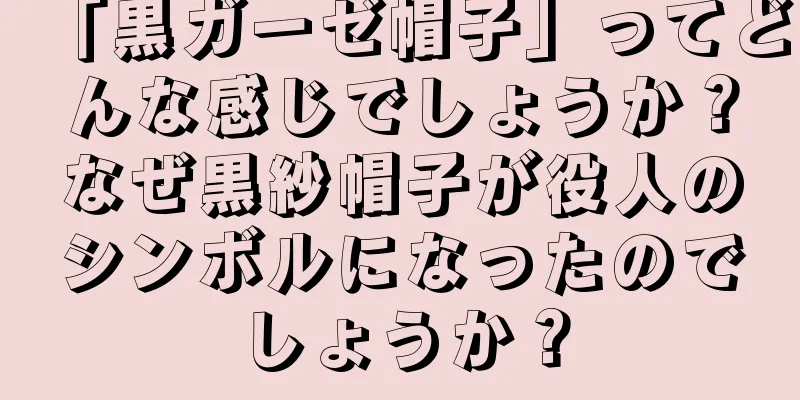 「黒ガーゼ帽子」ってどんな感じでしょうか？なぜ黒紗帽子が役人のシンボルになったのでしょうか？