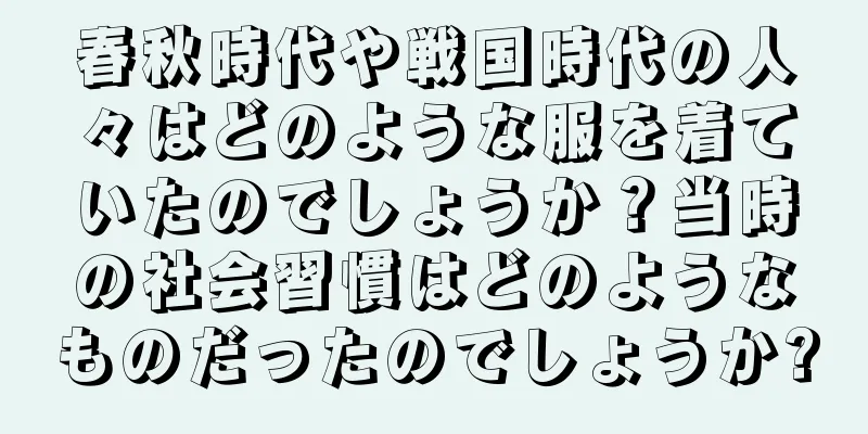春秋時代や戦国時代の人々はどのような服を着ていたのでしょうか？当時の社会習慣はどのようなものだったのでしょうか?