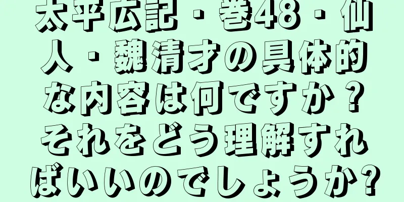 太平広記・巻48・仙人・魏清才の具体的な内容は何ですか？それをどう理解すればいいのでしょうか?