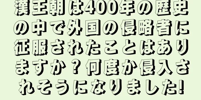 漢王朝は400年の歴史の中で外国の侵略者に征服されたことはありますか？何度か侵入されそうになりました!