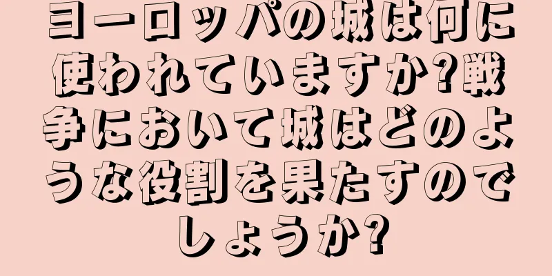 ヨーロッパの城は何に使われていますか?戦争において城はどのような役割を果たすのでしょうか?