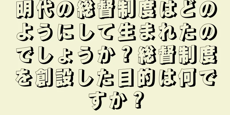 明代の総督制度はどのようにして生まれたのでしょうか？総督制度を創設した目的は何ですか？