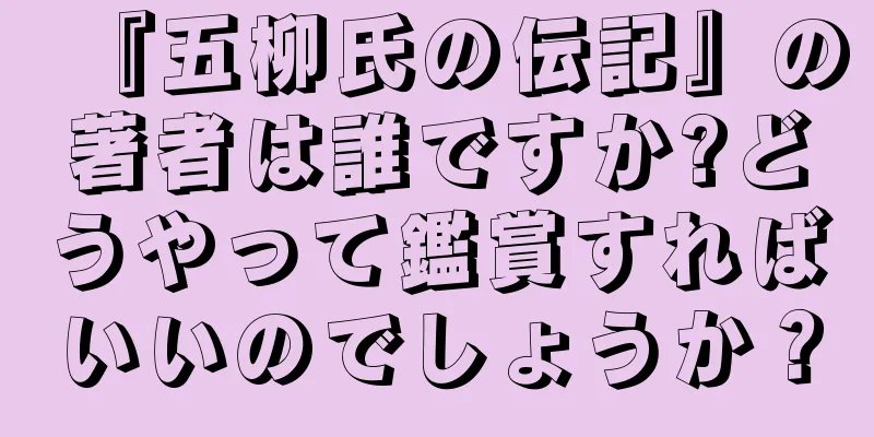 『五柳氏の伝記』の著者は誰ですか?どうやって鑑賞すればいいのでしょうか？