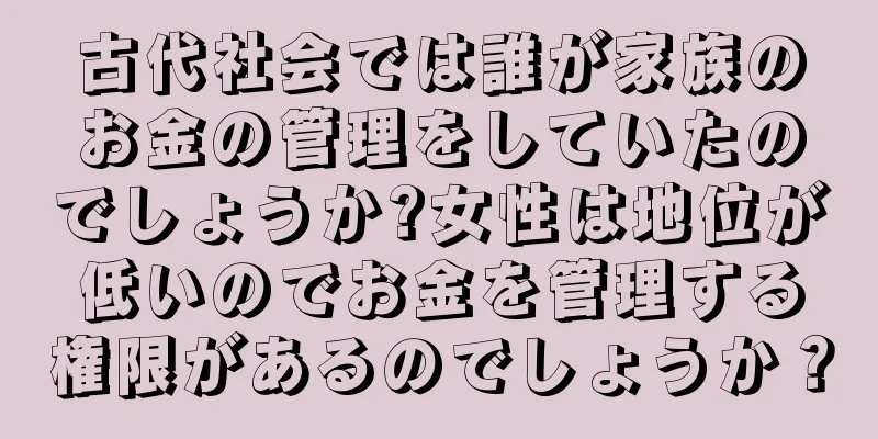 古代社会では誰が家族のお金の管理をしていたのでしょうか?女性は地位が低いのでお金を管理する権限があるのでしょうか？