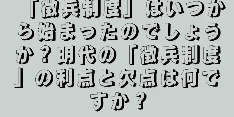 「徴兵制度」はいつから始まったのでしょうか？明代の「徴兵制度」の利点と欠点は何ですか？