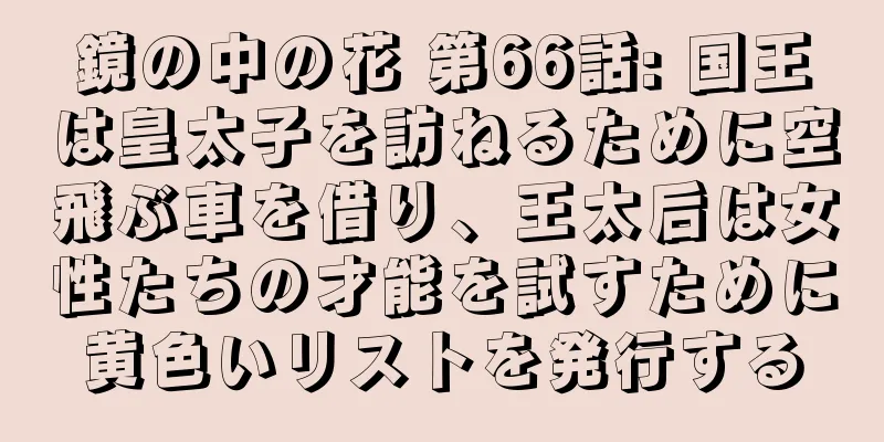 鏡の中の花 第66話: 国王は皇太子を訪ねるために空飛ぶ車を借り、王太后は女性たちの才能を試すために黄色いリストを発行する