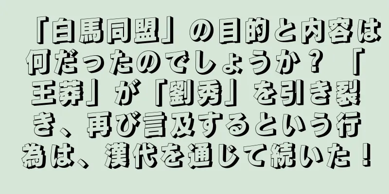 「白馬同盟」の目的と内容は何だったのでしょうか？ 「王莽」が「劉秀」を引き裂き、再び言及するという行為は、漢代を通じて続いた！