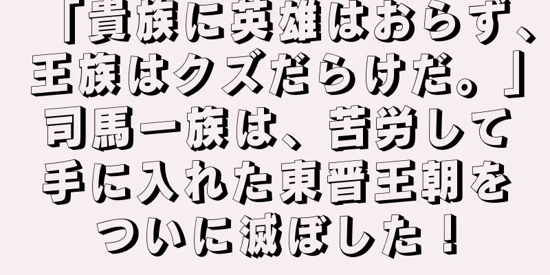 「貴族に英雄はおらず、王族はクズだらけだ。」司馬一族は、苦労して手に入れた東晋王朝をついに滅ぼした！