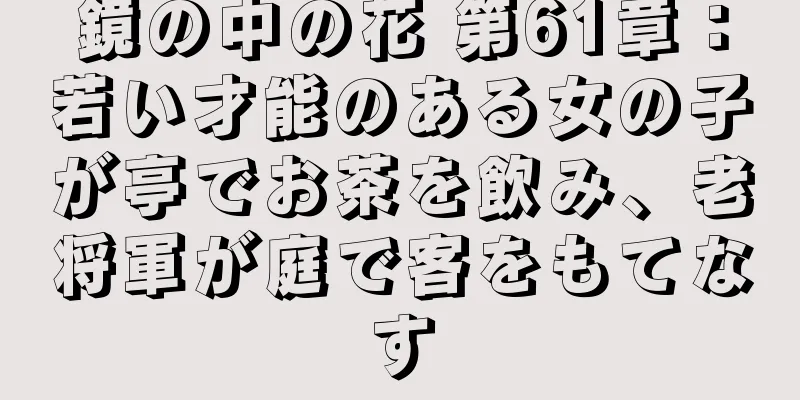鏡の中の花 第61章：若い才能のある女の子が亭でお茶を飲み、老将軍が庭で客をもてなす