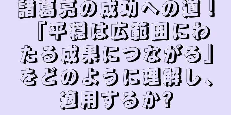 諸葛亮の成功への道！ 「平穏は広範囲にわたる成果につながる」をどのように理解し、適用するか?
