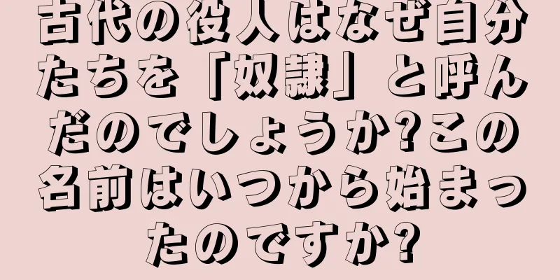 古代の役人はなぜ自分たちを「奴隷」と呼んだのでしょうか?この名前はいつから始まったのですか?