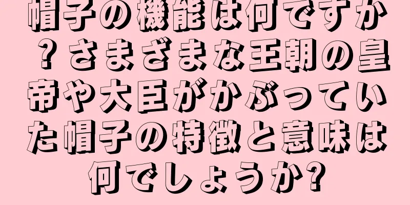 帽子の機能は何ですか？さまざまな王朝の皇帝や大臣がかぶっていた帽子の特徴と意味は何でしょうか?