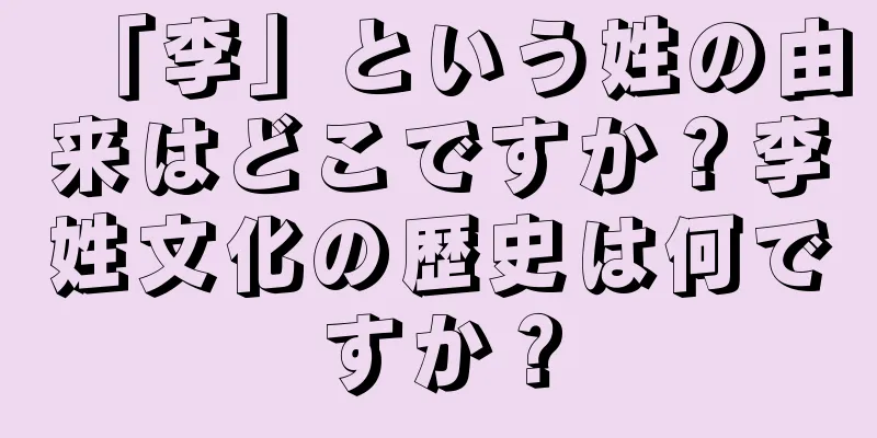 「李」という姓の由来はどこですか？李姓文化の歴史は何ですか？