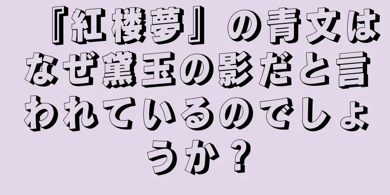 『紅楼夢』の青文はなぜ黛玉の影だと言われているのでしょうか？