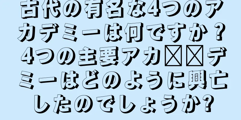 古代の有名な4つのアカデミーは何ですか？ 4つの主要アカ​​デミーはどのように興亡したのでしょうか?