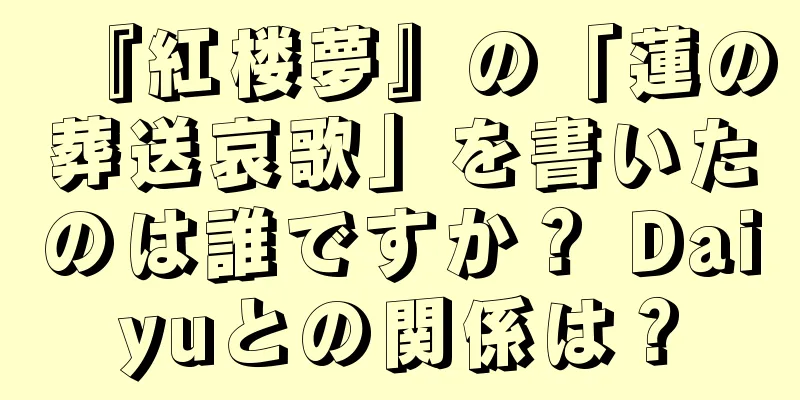 『紅楼夢』の「蓮の葬送哀歌」を書いたのは誰ですか？ Daiyuとの関係は？