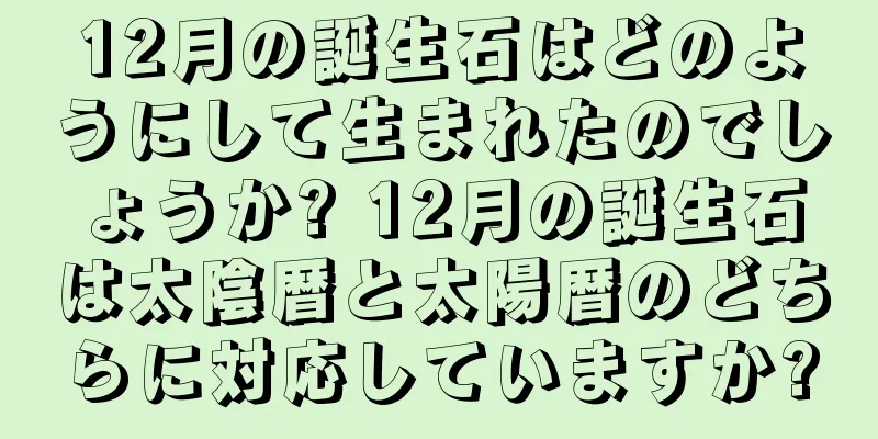 12月の誕生石はどのようにして生まれたのでしょうか? 12月の誕生石は太陰暦と太陽暦のどちらに対応していますか?