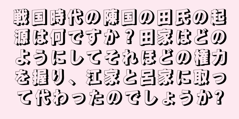 戦国時代の陳国の田氏の起源は何ですか？田家はどのようにしてそれほどの権力を握り、江家と呂家に取って代わったのでしょうか?