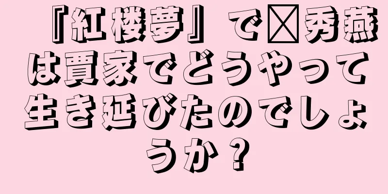 『紅楼夢』で邢秀燕は賈家でどうやって生き延びたのでしょうか？