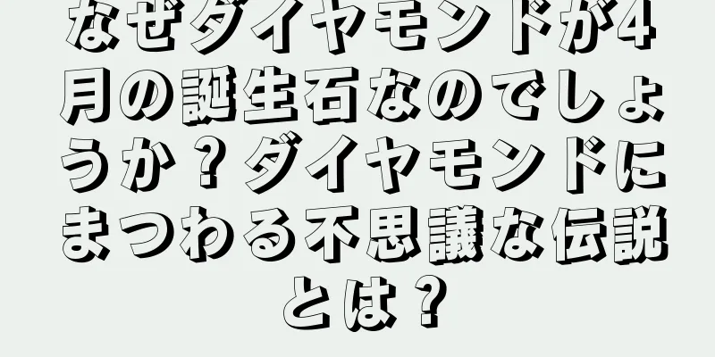 なぜダイヤモンドが4月の誕生石なのでしょうか？ダイヤモンドにまつわる不思議な伝説とは？