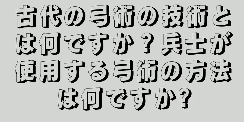 古代の弓術の技術とは何ですか？兵士が使用する弓術の方法は何ですか?