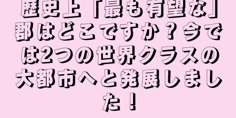 歴史上「最も有望な」郡はどこですか？今では2つの世界クラスの大都市へと発展しました！