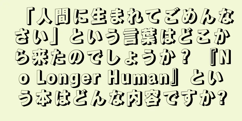 「人間に生まれてごめんなさい」という言葉はどこから来たのでしょうか？ 『No Longer Human』という本はどんな内容ですか?