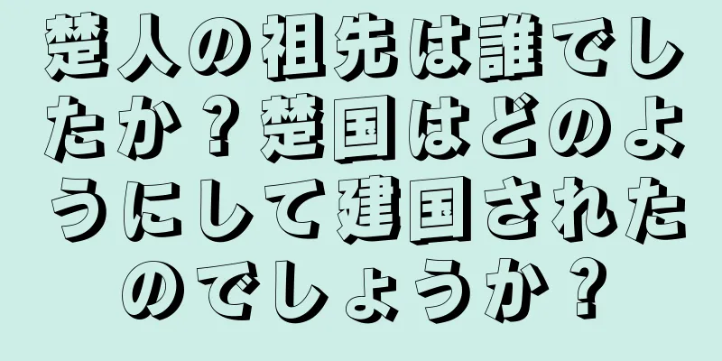 楚人の祖先は誰でしたか？楚国はどのようにして建国されたのでしょうか？