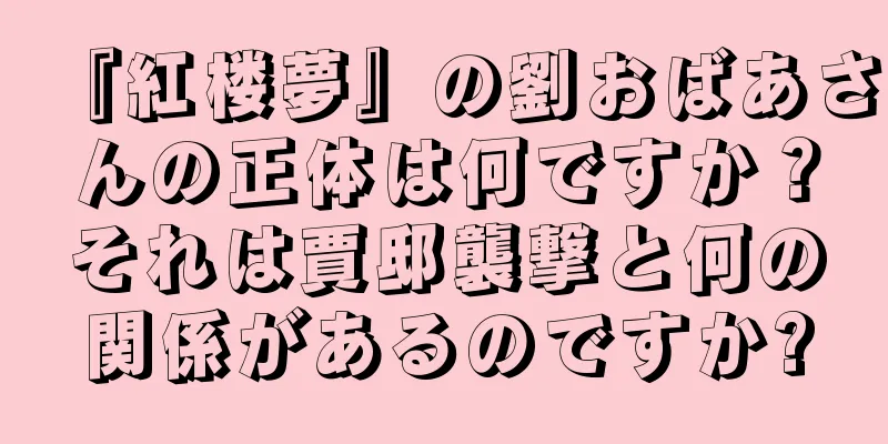 『紅楼夢』の劉おばあさんの正体は何ですか？それは賈邸襲撃と何の関係があるのですか?