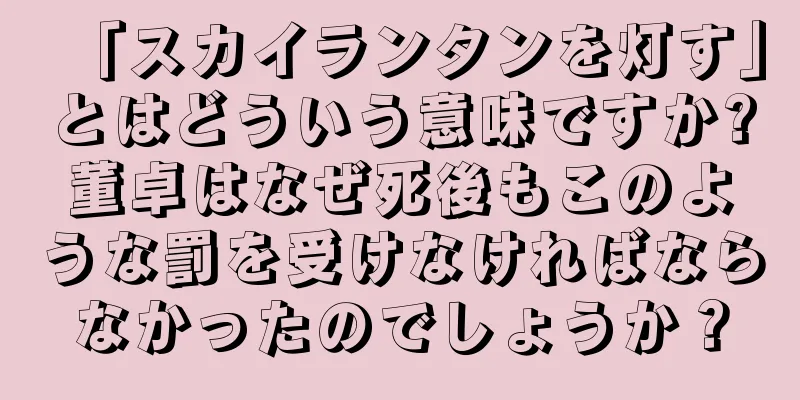 「スカイランタンを灯す」とはどういう意味ですか?董卓はなぜ死後もこのような罰を受けなければならなかったのでしょうか？