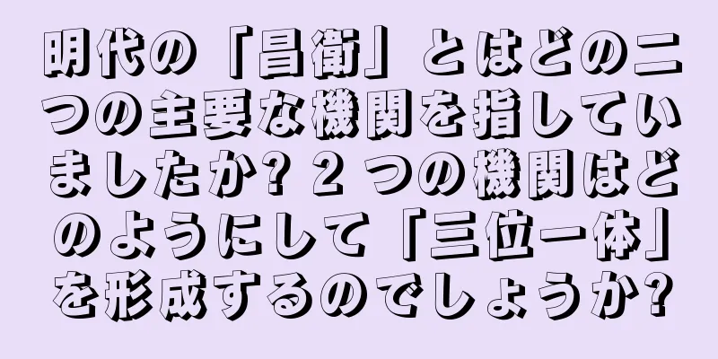明代の「昌衛」とはどの二つの主要な機関を指していましたか? 2 つの機関はどのようにして「三位一体」を形成するのでしょうか?