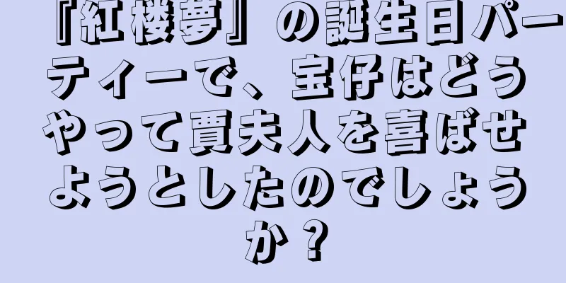 『紅楼夢』の誕生日パーティーで、宝仔はどうやって賈夫人を喜ばせようとしたのでしょうか？