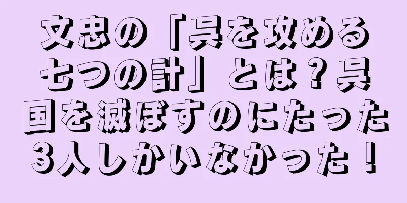 文忠の「呉を攻める七つの計」とは？呉国を滅ぼすのにたった3人しかいなかった！